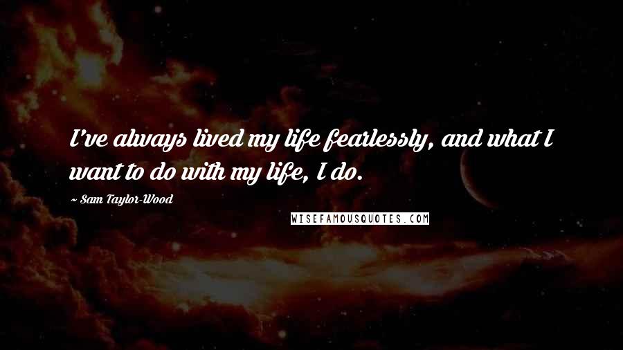 Sam Taylor-Wood Quotes: I've always lived my life fearlessly, and what I want to do with my life, I do.