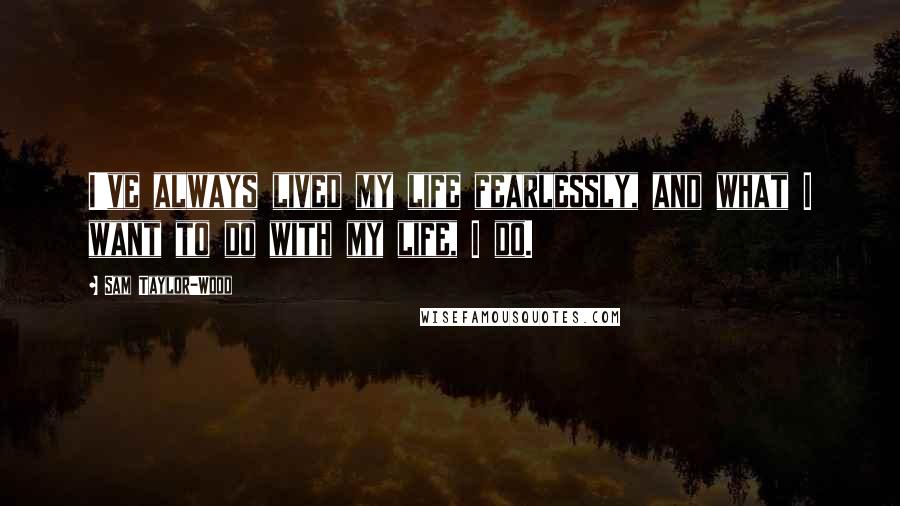 Sam Taylor-Wood Quotes: I've always lived my life fearlessly, and what I want to do with my life, I do.