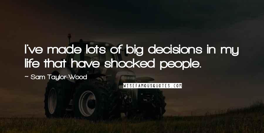 Sam Taylor-Wood Quotes: I've made lots of big decisions in my life that have shocked people.