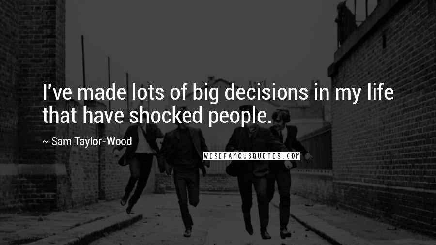 Sam Taylor-Wood Quotes: I've made lots of big decisions in my life that have shocked people.