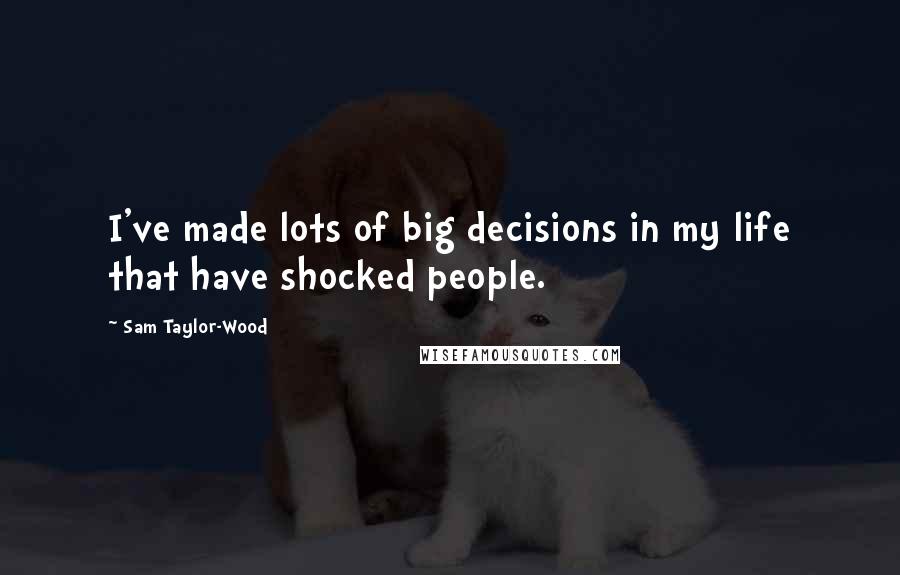 Sam Taylor-Wood Quotes: I've made lots of big decisions in my life that have shocked people.