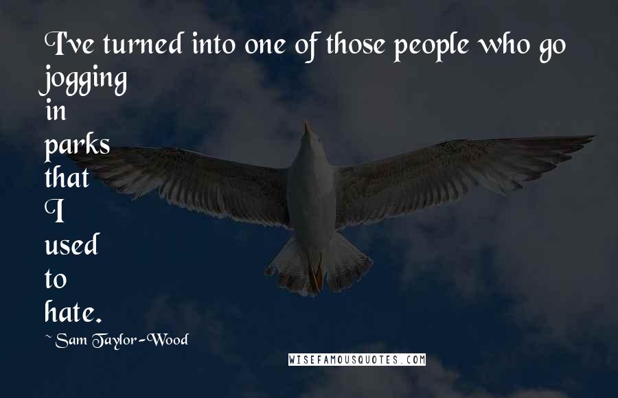 Sam Taylor-Wood Quotes: I've turned into one of those people who go jogging in parks that I used to hate.