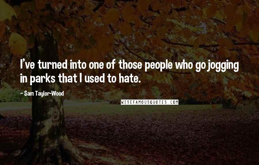 Sam Taylor-Wood Quotes: I've turned into one of those people who go jogging in parks that I used to hate.