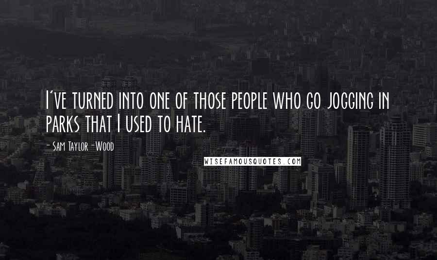 Sam Taylor-Wood Quotes: I've turned into one of those people who go jogging in parks that I used to hate.