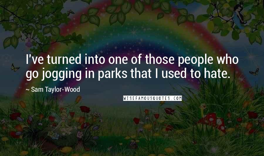 Sam Taylor-Wood Quotes: I've turned into one of those people who go jogging in parks that I used to hate.