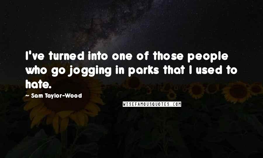 Sam Taylor-Wood Quotes: I've turned into one of those people who go jogging in parks that I used to hate.