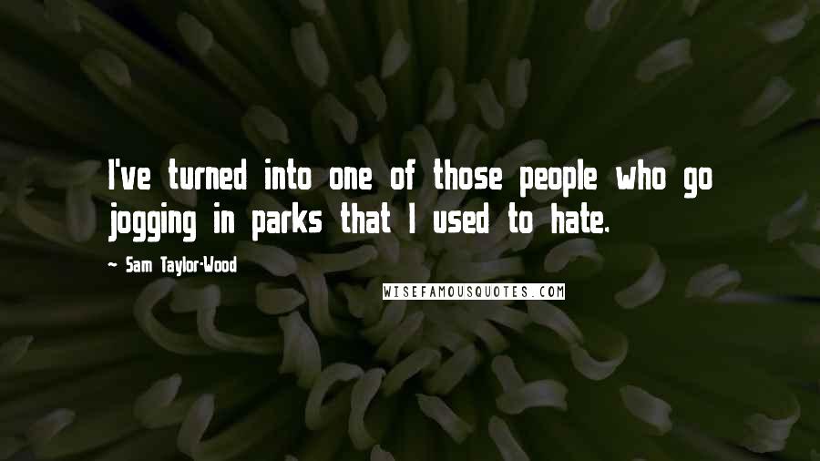 Sam Taylor-Wood Quotes: I've turned into one of those people who go jogging in parks that I used to hate.