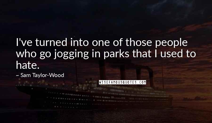 Sam Taylor-Wood Quotes: I've turned into one of those people who go jogging in parks that I used to hate.