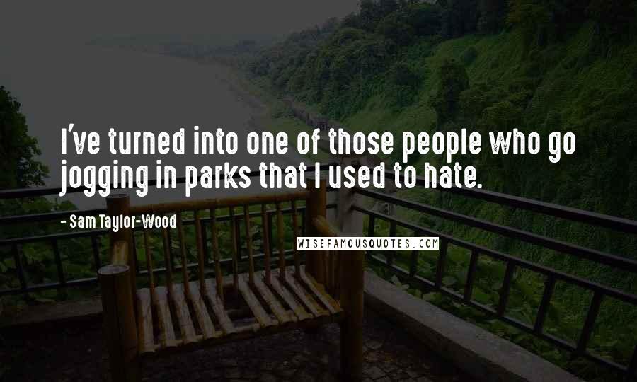 Sam Taylor-Wood Quotes: I've turned into one of those people who go jogging in parks that I used to hate.