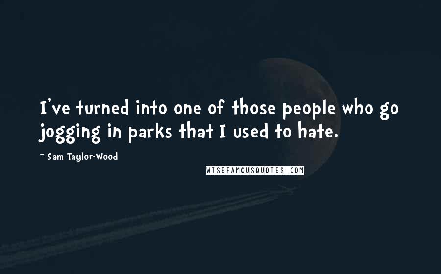 Sam Taylor-Wood Quotes: I've turned into one of those people who go jogging in parks that I used to hate.