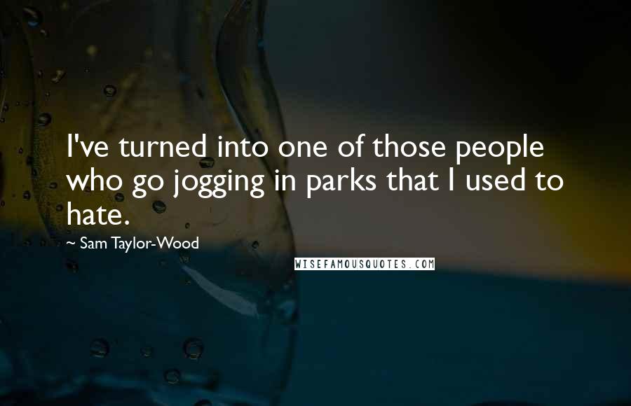 Sam Taylor-Wood Quotes: I've turned into one of those people who go jogging in parks that I used to hate.