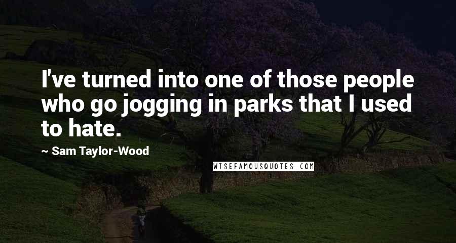 Sam Taylor-Wood Quotes: I've turned into one of those people who go jogging in parks that I used to hate.