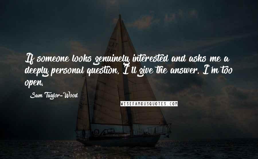 Sam Taylor-Wood Quotes: If someone looks genuinely interested and asks me a deeply personal question, I'll give the answer. I'm too open.