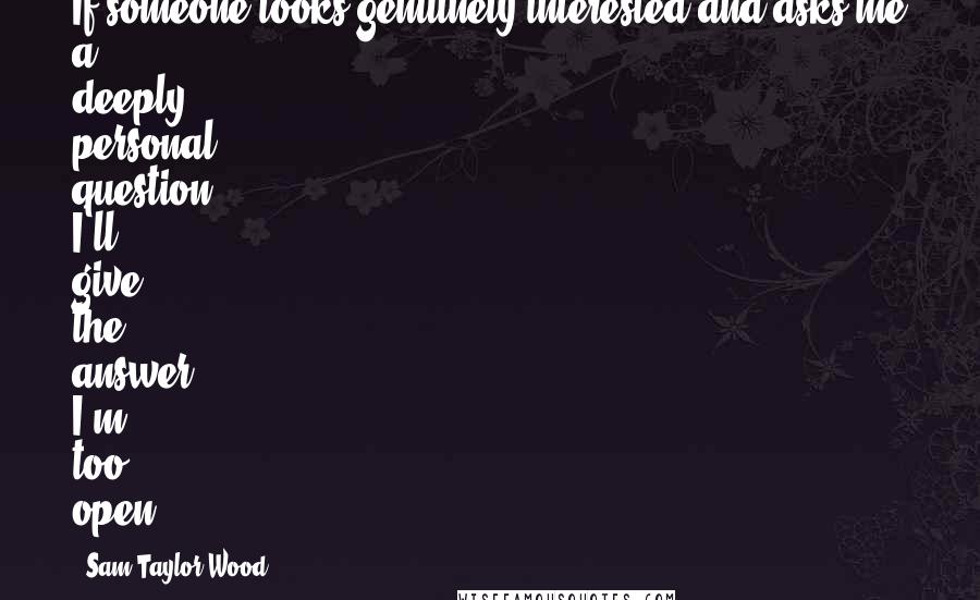 Sam Taylor-Wood Quotes: If someone looks genuinely interested and asks me a deeply personal question, I'll give the answer. I'm too open.