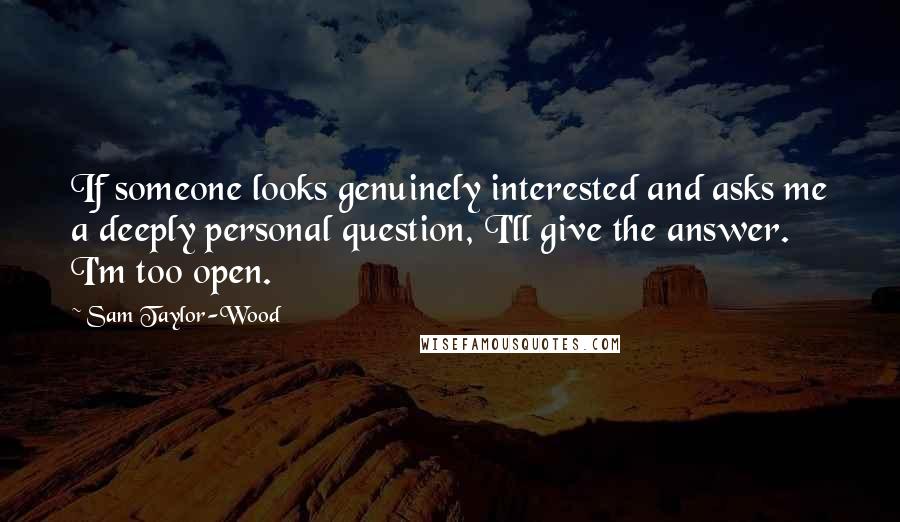 Sam Taylor-Wood Quotes: If someone looks genuinely interested and asks me a deeply personal question, I'll give the answer. I'm too open.