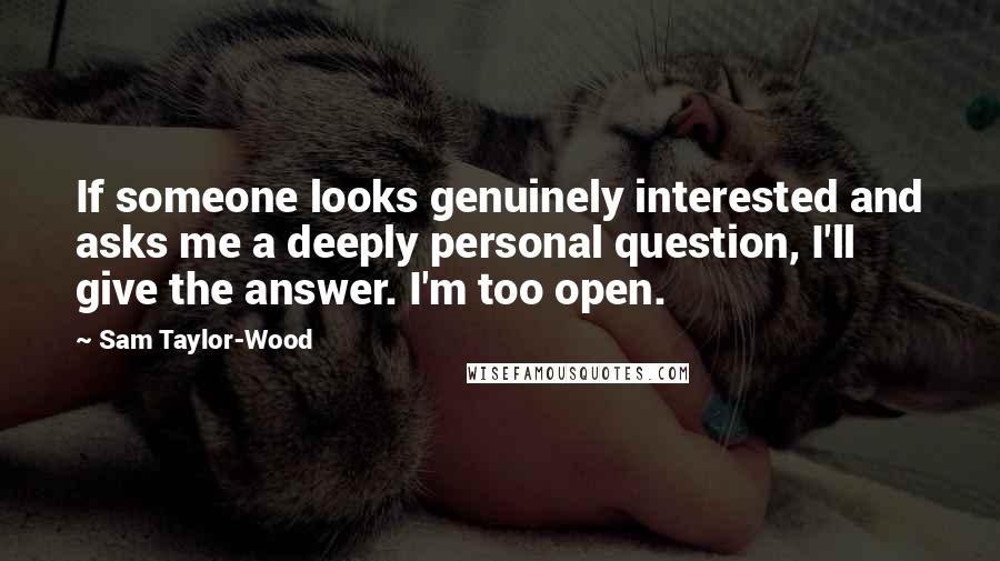 Sam Taylor-Wood Quotes: If someone looks genuinely interested and asks me a deeply personal question, I'll give the answer. I'm too open.