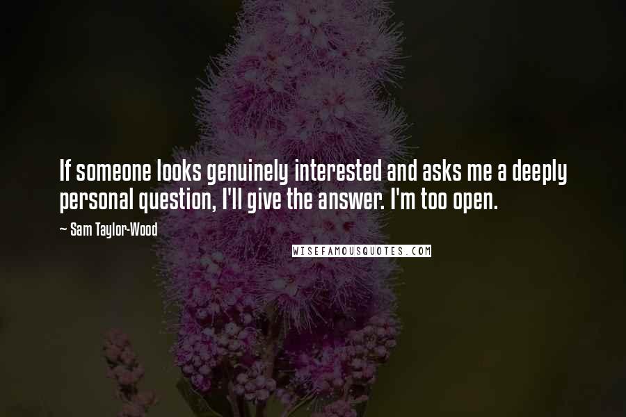 Sam Taylor-Wood Quotes: If someone looks genuinely interested and asks me a deeply personal question, I'll give the answer. I'm too open.