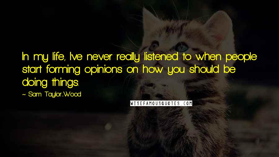 Sam Taylor-Wood Quotes: In my life, I've never really listened to when people start forming opinions on how you should be doing things.