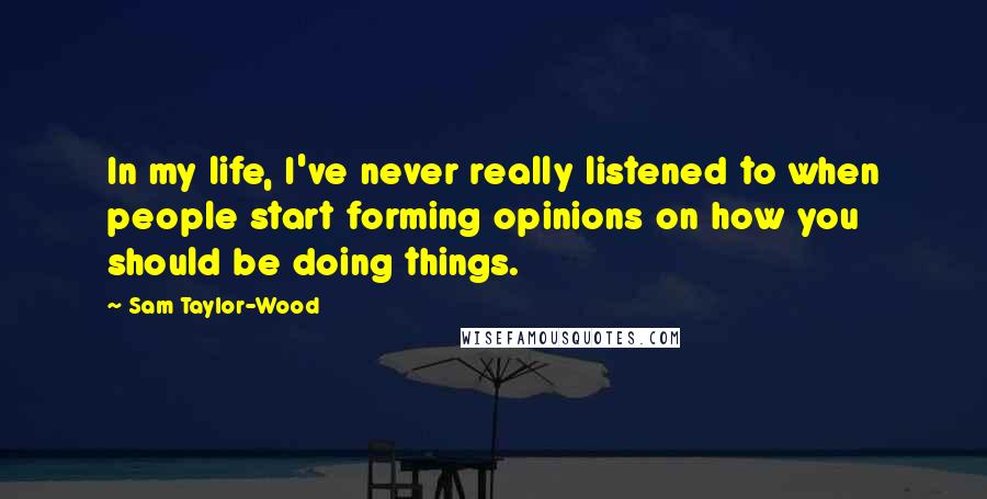 Sam Taylor-Wood Quotes: In my life, I've never really listened to when people start forming opinions on how you should be doing things.