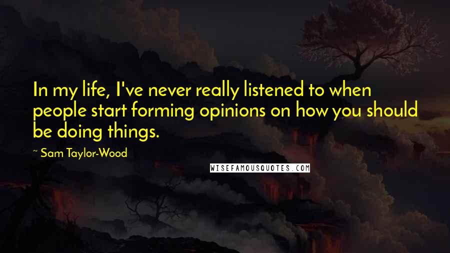 Sam Taylor-Wood Quotes: In my life, I've never really listened to when people start forming opinions on how you should be doing things.