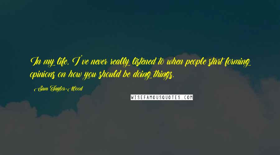Sam Taylor-Wood Quotes: In my life, I've never really listened to when people start forming opinions on how you should be doing things.