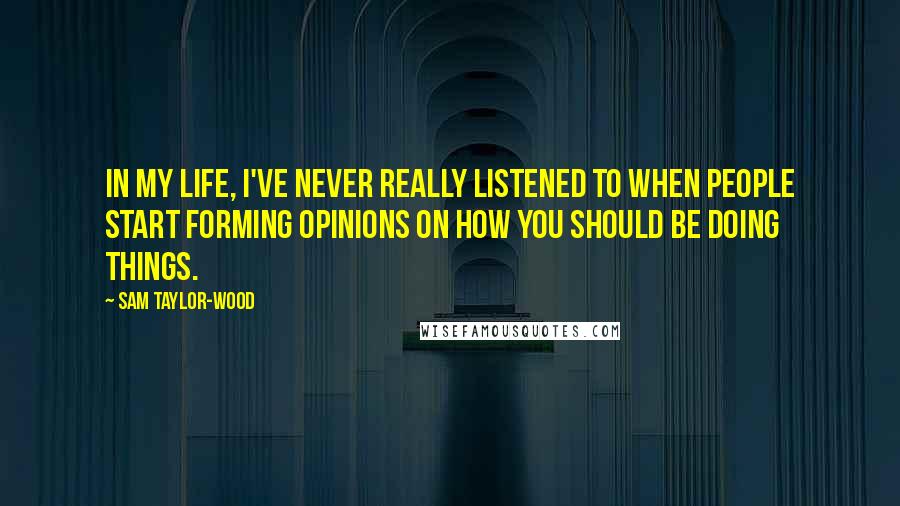 Sam Taylor-Wood Quotes: In my life, I've never really listened to when people start forming opinions on how you should be doing things.