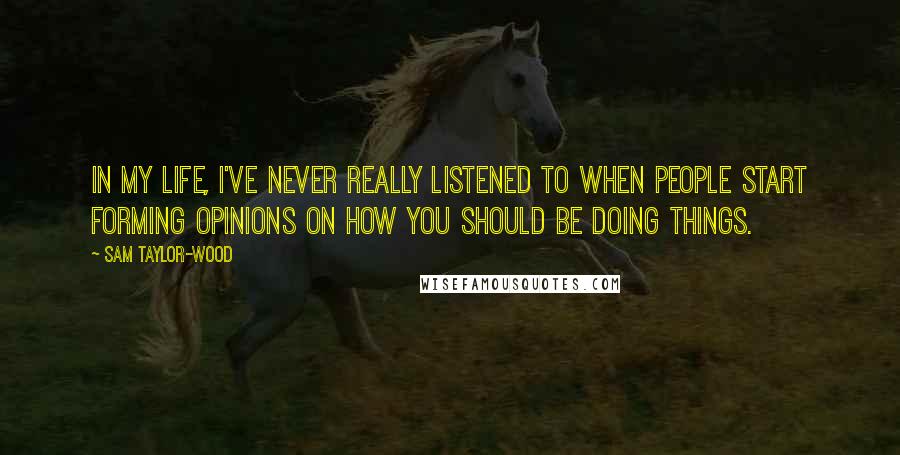 Sam Taylor-Wood Quotes: In my life, I've never really listened to when people start forming opinions on how you should be doing things.