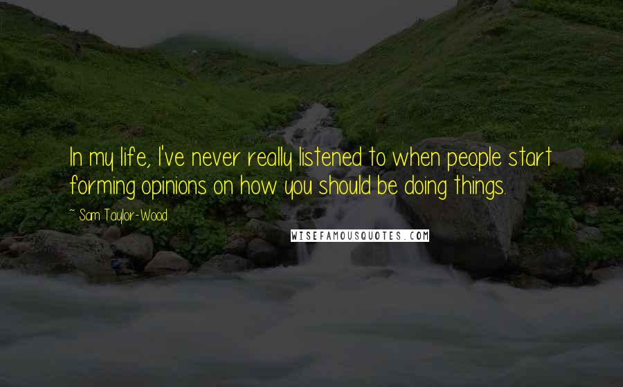 Sam Taylor-Wood Quotes: In my life, I've never really listened to when people start forming opinions on how you should be doing things.