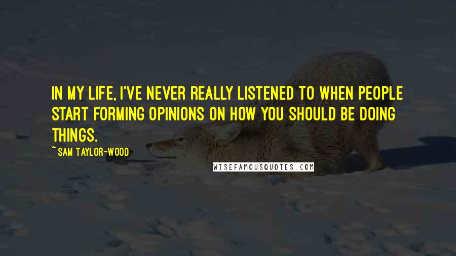 Sam Taylor-Wood Quotes: In my life, I've never really listened to when people start forming opinions on how you should be doing things.