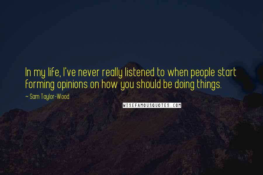 Sam Taylor-Wood Quotes: In my life, I've never really listened to when people start forming opinions on how you should be doing things.