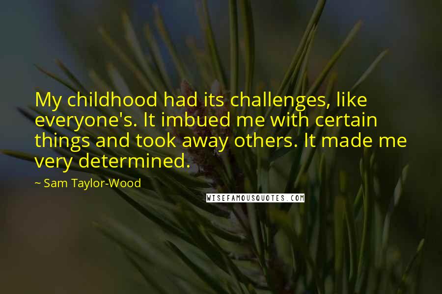 Sam Taylor-Wood Quotes: My childhood had its challenges, like everyone's. It imbued me with certain things and took away others. It made me very determined.