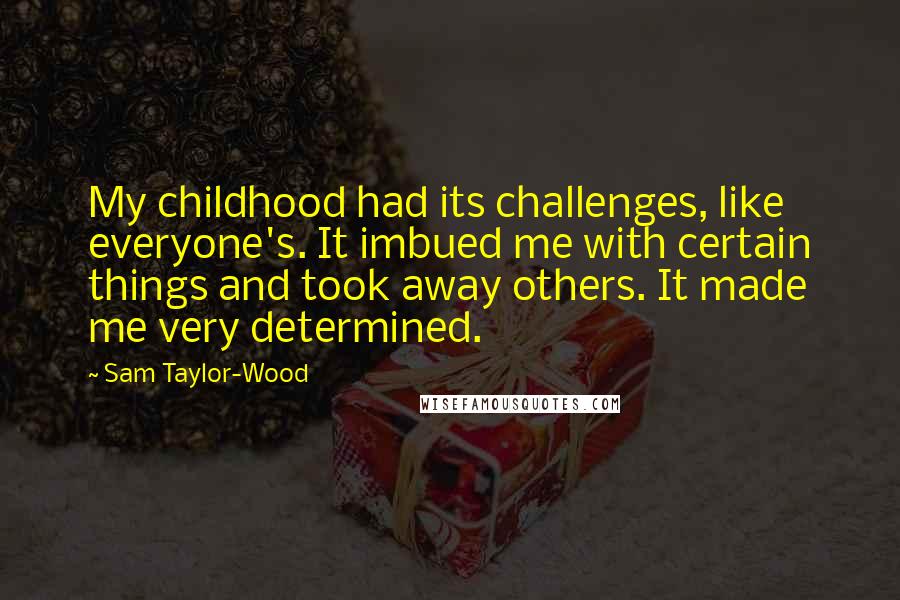 Sam Taylor-Wood Quotes: My childhood had its challenges, like everyone's. It imbued me with certain things and took away others. It made me very determined.