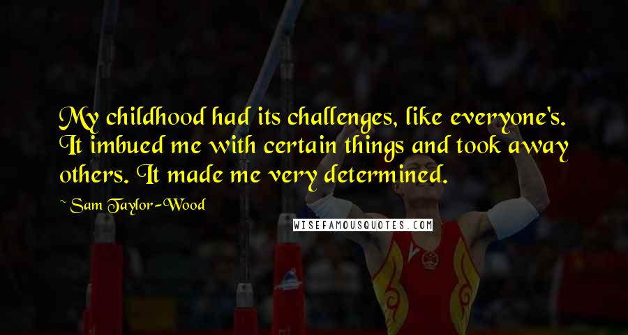 Sam Taylor-Wood Quotes: My childhood had its challenges, like everyone's. It imbued me with certain things and took away others. It made me very determined.