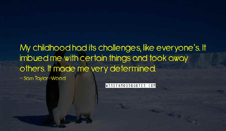 Sam Taylor-Wood Quotes: My childhood had its challenges, like everyone's. It imbued me with certain things and took away others. It made me very determined.