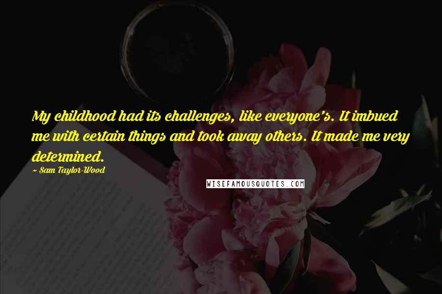 Sam Taylor-Wood Quotes: My childhood had its challenges, like everyone's. It imbued me with certain things and took away others. It made me very determined.