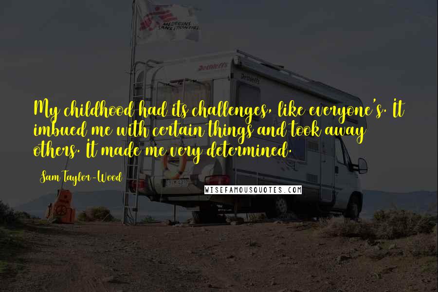 Sam Taylor-Wood Quotes: My childhood had its challenges, like everyone's. It imbued me with certain things and took away others. It made me very determined.