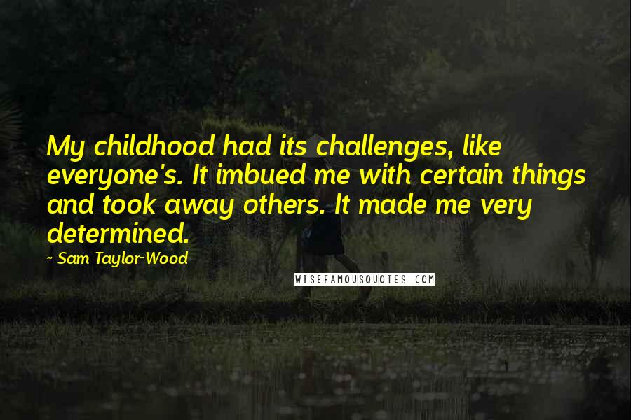 Sam Taylor-Wood Quotes: My childhood had its challenges, like everyone's. It imbued me with certain things and took away others. It made me very determined.