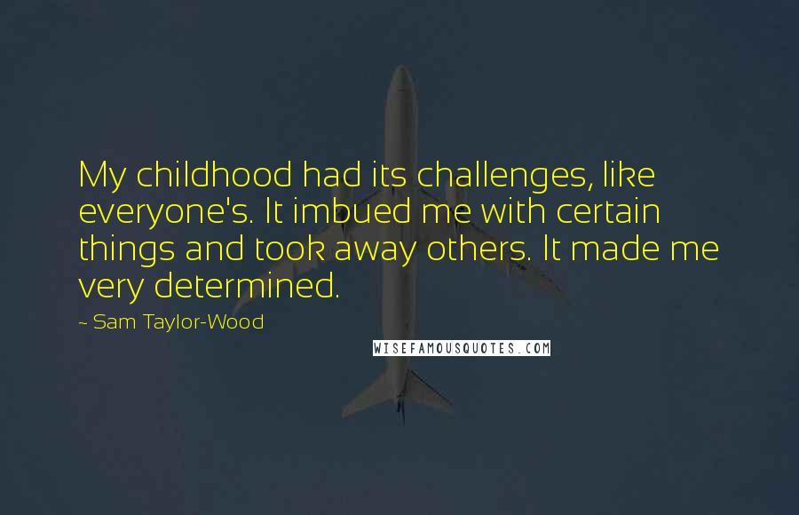 Sam Taylor-Wood Quotes: My childhood had its challenges, like everyone's. It imbued me with certain things and took away others. It made me very determined.