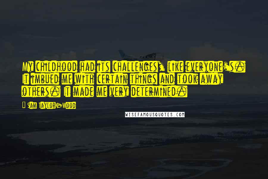 Sam Taylor-Wood Quotes: My childhood had its challenges, like everyone's. It imbued me with certain things and took away others. It made me very determined.