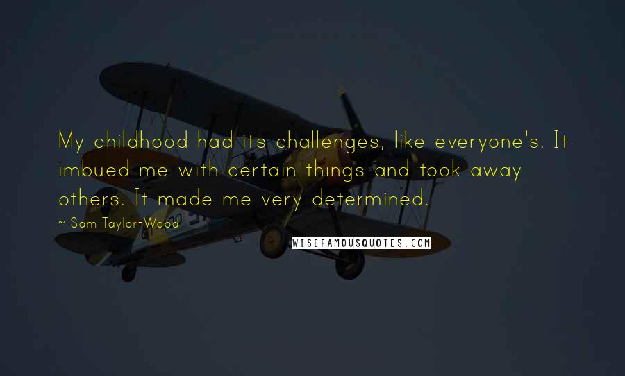 Sam Taylor-Wood Quotes: My childhood had its challenges, like everyone's. It imbued me with certain things and took away others. It made me very determined.