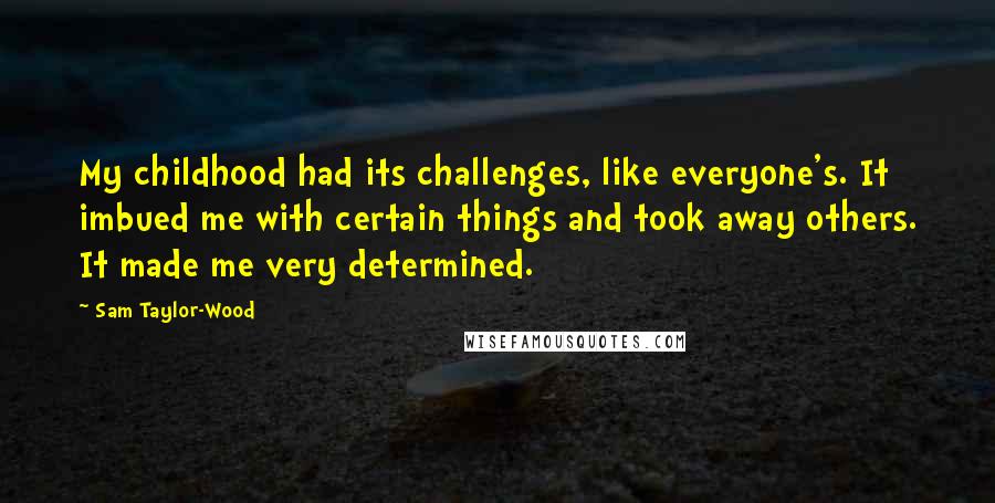 Sam Taylor-Wood Quotes: My childhood had its challenges, like everyone's. It imbued me with certain things and took away others. It made me very determined.