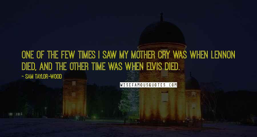 Sam Taylor-Wood Quotes: One of the few times I saw my mother cry was when Lennon died, and the other time was when Elvis died.