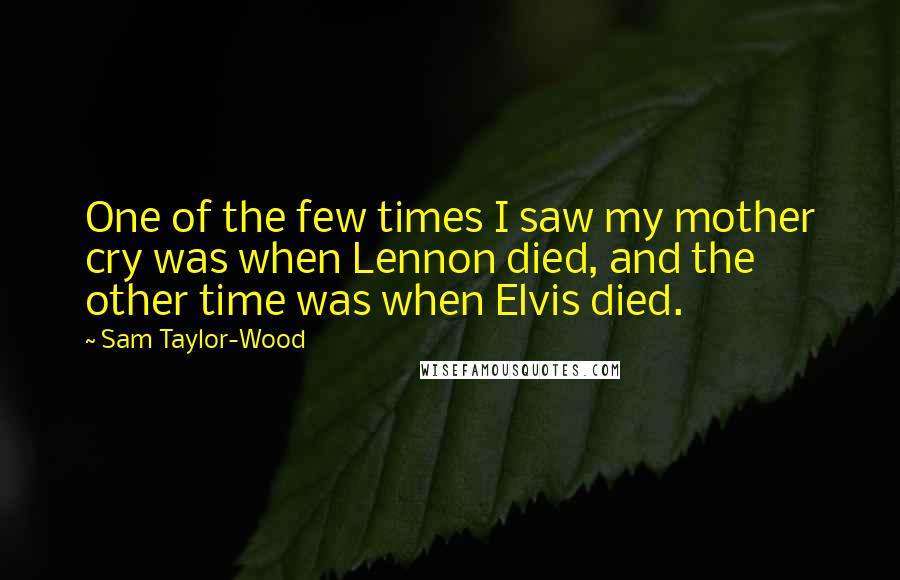 Sam Taylor-Wood Quotes: One of the few times I saw my mother cry was when Lennon died, and the other time was when Elvis died.