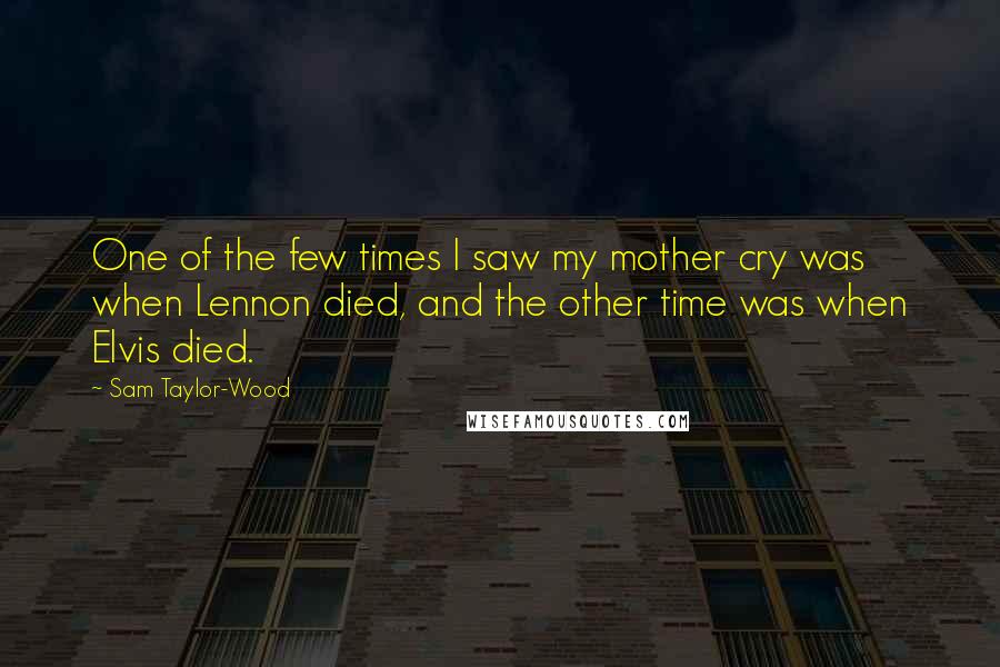 Sam Taylor-Wood Quotes: One of the few times I saw my mother cry was when Lennon died, and the other time was when Elvis died.