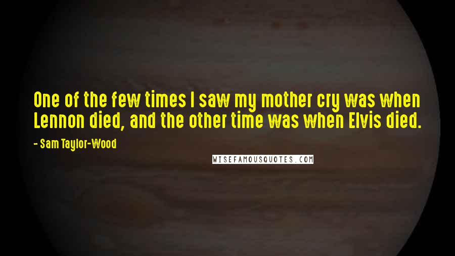 Sam Taylor-Wood Quotes: One of the few times I saw my mother cry was when Lennon died, and the other time was when Elvis died.