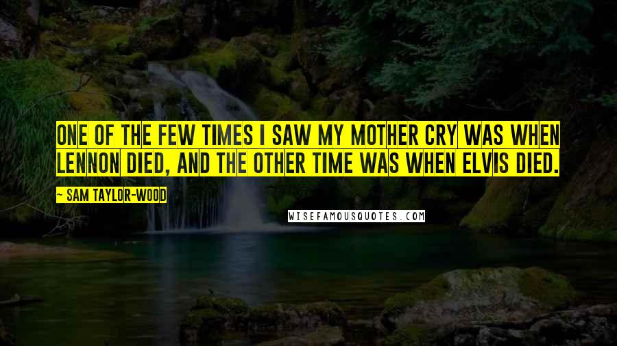 Sam Taylor-Wood Quotes: One of the few times I saw my mother cry was when Lennon died, and the other time was when Elvis died.