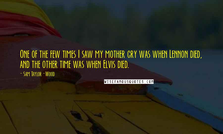 Sam Taylor-Wood Quotes: One of the few times I saw my mother cry was when Lennon died, and the other time was when Elvis died.