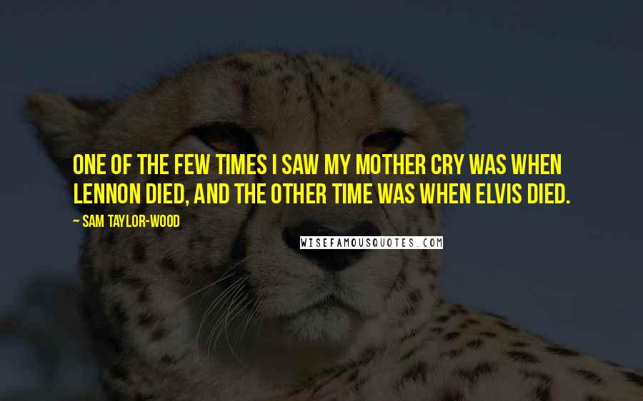 Sam Taylor-Wood Quotes: One of the few times I saw my mother cry was when Lennon died, and the other time was when Elvis died.