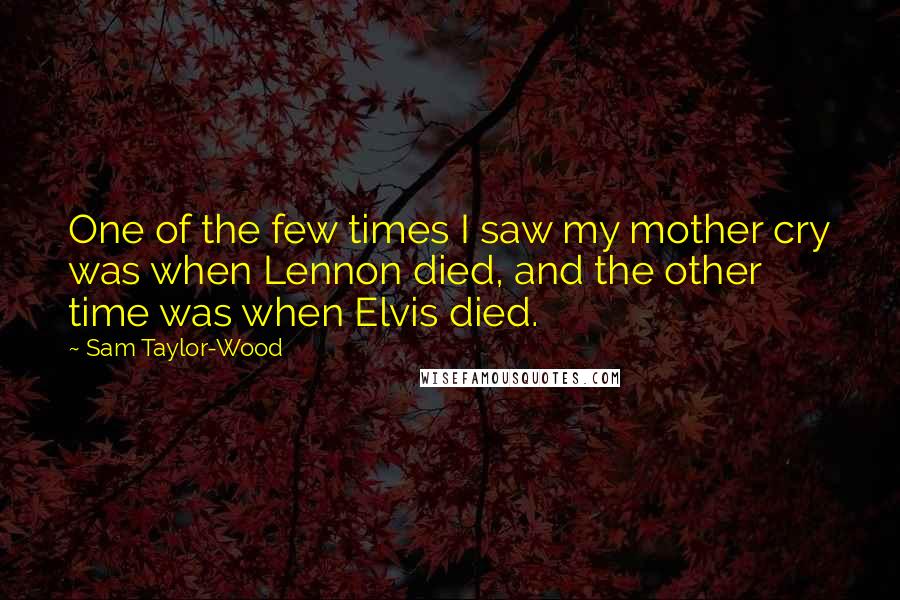 Sam Taylor-Wood Quotes: One of the few times I saw my mother cry was when Lennon died, and the other time was when Elvis died.