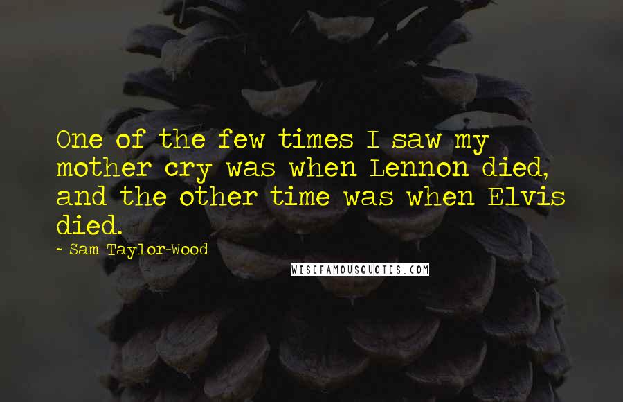 Sam Taylor-Wood Quotes: One of the few times I saw my mother cry was when Lennon died, and the other time was when Elvis died.